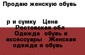 Продаю женскую обувь 36 р и сумку › Цена ­ 500 - Ростовская обл. Одежда, обувь и аксессуары » Женская одежда и обувь   